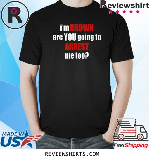 I’m Brown Are You Going To Arrest Me Too Shirt