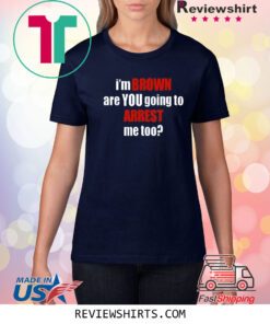 I’m Brown Are You Going To Arrest Me Too Shirt