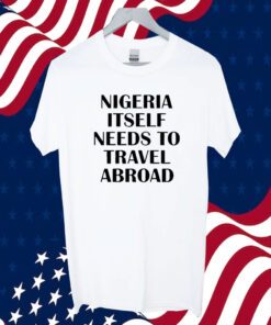 Nigeria Itself Needs To Travel Abroad 2023 Shirt