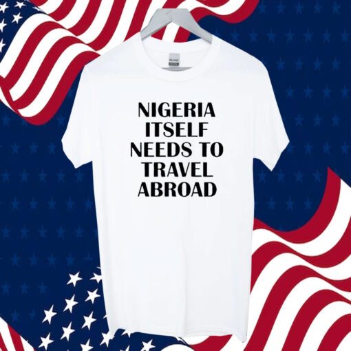 Nigeria Itself Needs To Travel Abroad 2023 Shirt