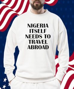 Nigeria Itself Needs To Travel Abroad 2023 Shirt