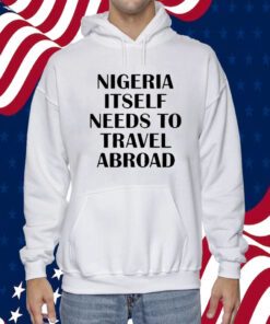 Nigeria Itself Needs To Travel Abroad 2023 Shirt