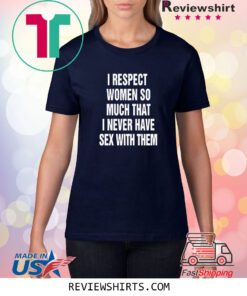 I Respect Women So Much That I Never Have Sex With Them Shirt