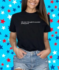 Adam Neely Idk Man I Thought It Sounded Pretty Good Shirt