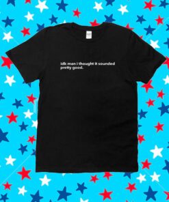 Adam Neely Idk Man I Thought It Sounded Pretty Good Shirt