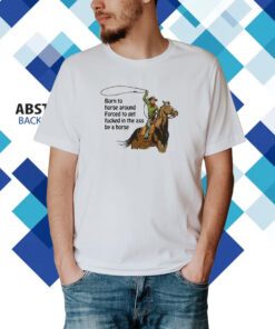 Born To Horse Around Forced To Get Fucked In The Ass By A Horse T-Shirt
