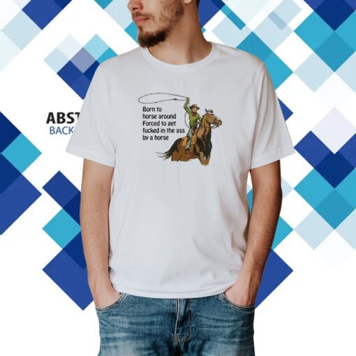 Born To Horse Around Forced To Get Fucked In The Ass By A Horse T-Shirt