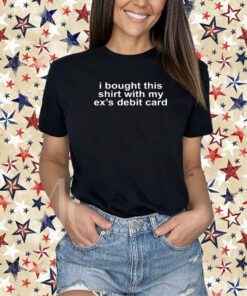 I Bought This Shirt With My Ex's Debit Card Shirt