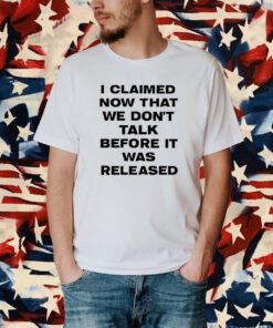 I Claimed Now That We Don't Talk Before It Was Released Shirt