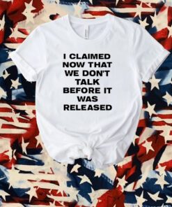 I Claimed Now That We Don't Talk Before It Was Released Shirt