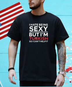 I Hate Being Sexy But I’m Turkish So I Can’t Help It T-Shirt