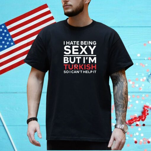 I Hate Being Sexy But I’m Turkish So I Can’t Help It T-Shirt