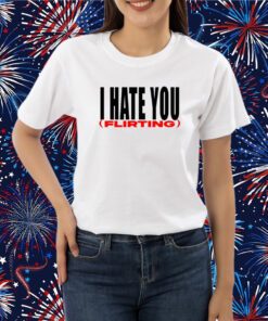 I Hate You Flirting Shirt