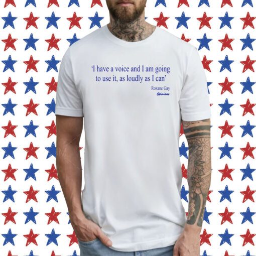 I Have A Voice And Am Going To Use It, As Loudy As I Can Roxane Gay Opinions T-Shirt