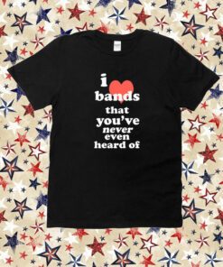 I Love Bands That You've Never Even Heard Of Shirt