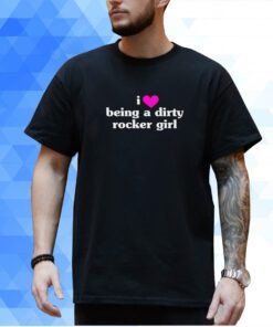 I Love Being A Dirty Rocker Girl T-Shirt