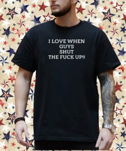 I Love When Guys Shut The Fuck Up Shirt