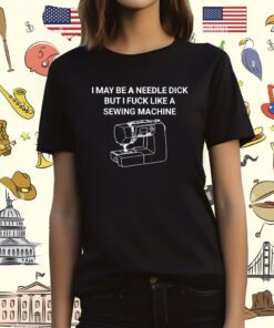 I May Be A Needle Dick But I Fuck Like A Sewing Machine T-Shirt