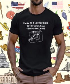 I May Be A Needle Dick But I Fuck Like A Sewing Machine T-Shirt