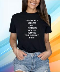 I Would Kick Your Ass But I Threw My Back Out Humping Your Mom Last Night Shirt