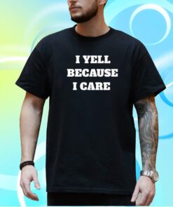 I Yell Because I Care Shirt