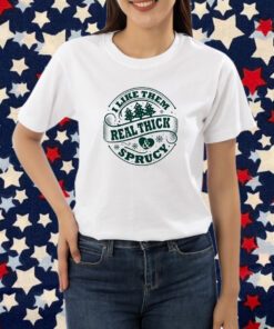 I like them real thick and sprucy Shirt