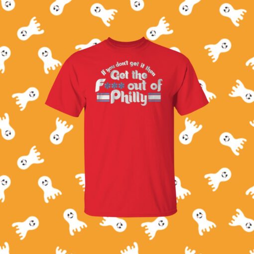 IF YOU DON'T GET IT THEN GET THE FUCK OUT OF PHILLY T-SHIRT