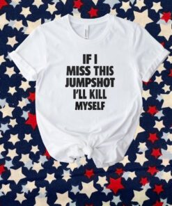 If I Miss This Jumpshot I’ll Kill My Self T-Shirt