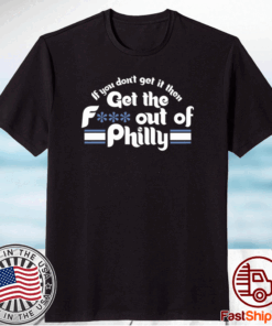 New If You Don’t Get It Then Get The Fuck Out Of Philly Shirts