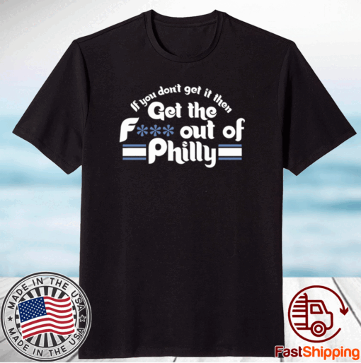 New If You Don’t Get It Then Get The Fuck Out Of Philly Shirts