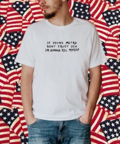 If Young Metro Don't Trust You I'm Gonna Kill Myself Shirt
