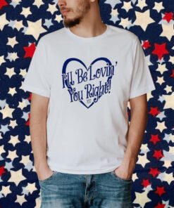 I’ll Be Lovin’ You Right Shirt