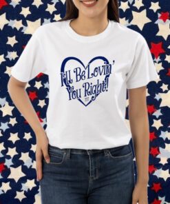 I’ll Be Lovin’ You Right Shirt