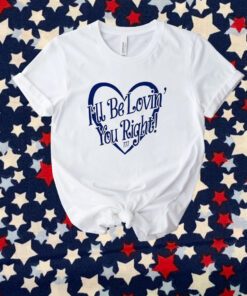 I’ll Be Lovin’ You Right Shirt