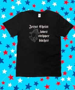 Jesus Christ Loves Stripper Bitches Shirt
