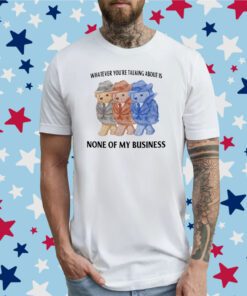 Jmcgg Whatever You're Talking About Is None Of My Business T-Shirt