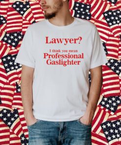 Lawyer I Think You Mean Professional Gaslighter Shirt