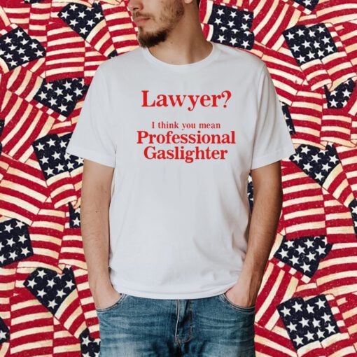 Lawyer I Think You Mean Professional Gaslighter Shirt