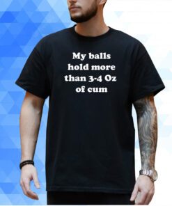 My Balls Hold More Than 3-4 Oz Of Cum Shirt