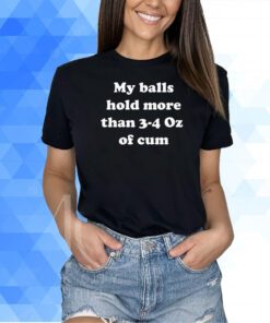 My Balls Hold More Than 3-4 Oz Of Cum Shirt