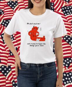 Oh Don't Mind Me Just Trying To Repair The Damage You've Done T-Shirt