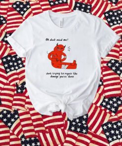 Oh Don't Mind Me Just Trying To Repair The Damage You've Done T-Shirt