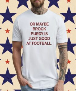 Or maybe Brock Purdy is just good at football T-Shirt