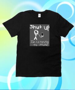 Shut Up I'm Listening To Music Shirt
