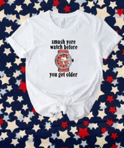 Smash Yore Watch Before You Get Older Shirt