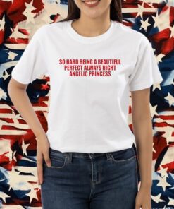 So Hard Being A Beautiful Perfect Always Right Angelic Princess Shirt