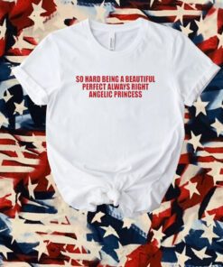 So Hard Being A Beautiful Perfect Always Right Angelic Princess Shirt