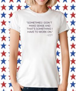 Sometimes I Don't Make Sense And That's Something I Have To Work On Izzy T-Shirt