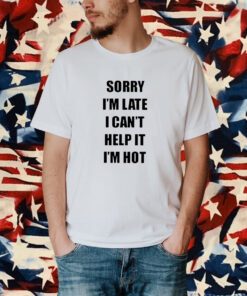 Sorry I’m Late I Can’t Help It I’m Hot Shirt