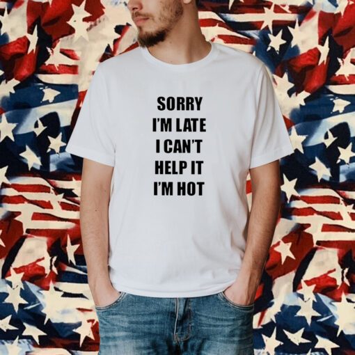 Sorry I’m Late I Can’t Help It I’m Hot Shirt